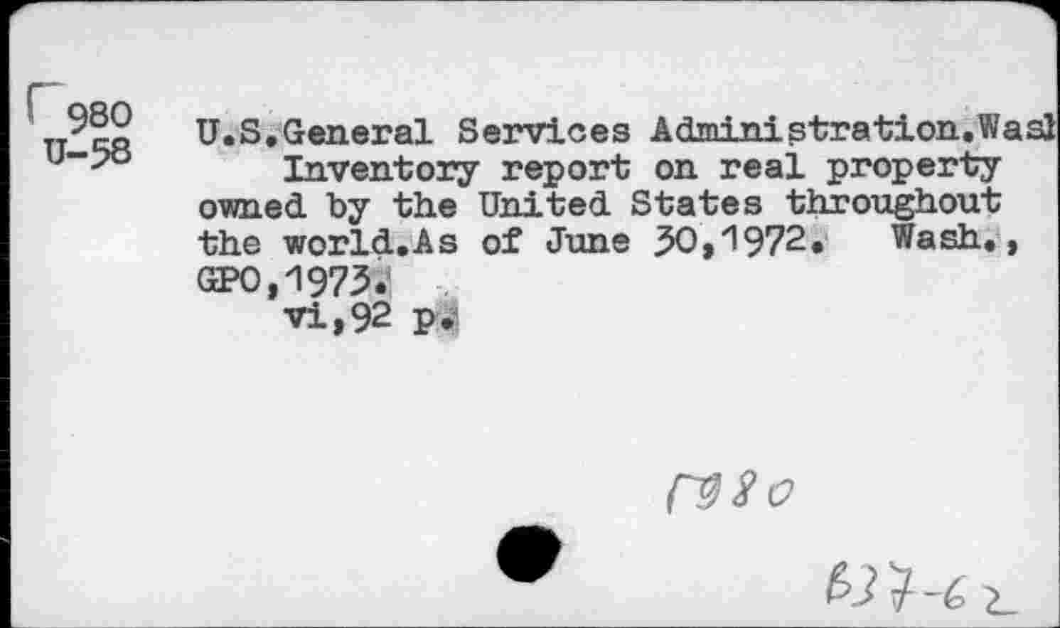 ﻿U.S.General Services Administration.WasI Inventory report on real property owned by the United States throughout the world.As of June 50,1972« Wash., GPO,1975. vi,92 p.
